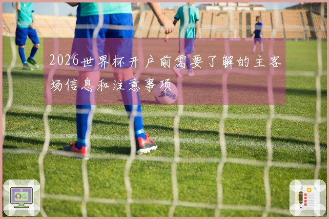 2026世界杯开户前需要了解的主客场信息和注意事项