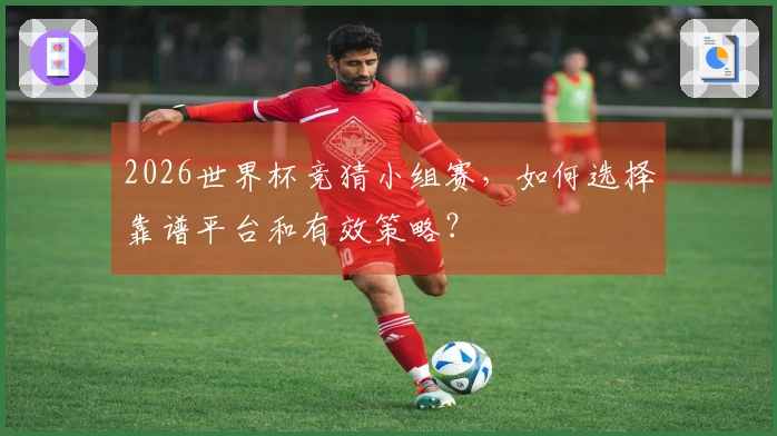 2026世界杯竞猜小组赛,如何选择靠谱平台和有效策略?
